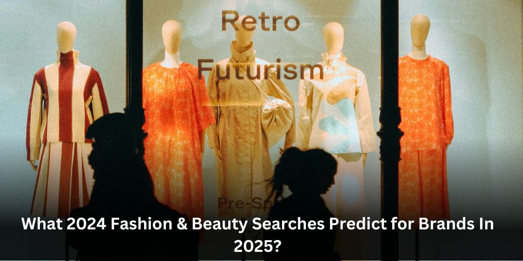 What 2024 Fashion & Beauty Searches Predict for Brands In 2025?