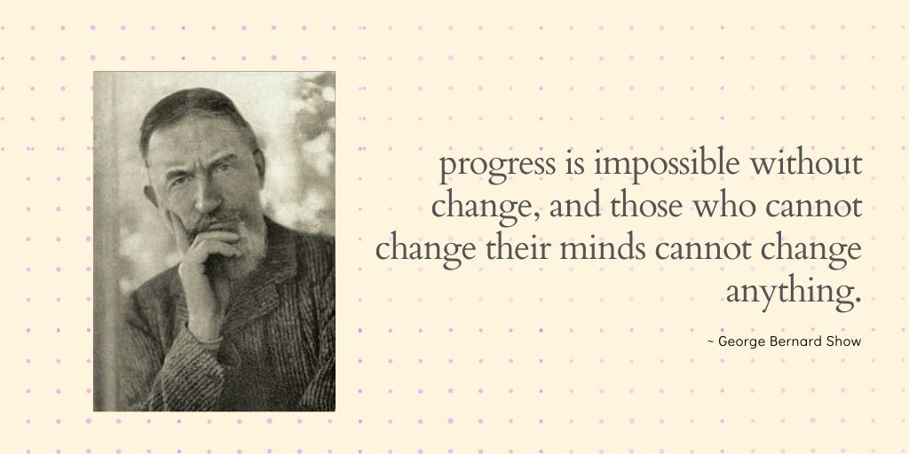 George Bernard Show qoute - progress is impossible without change; and those who cannot change their minds cannot change anything.
