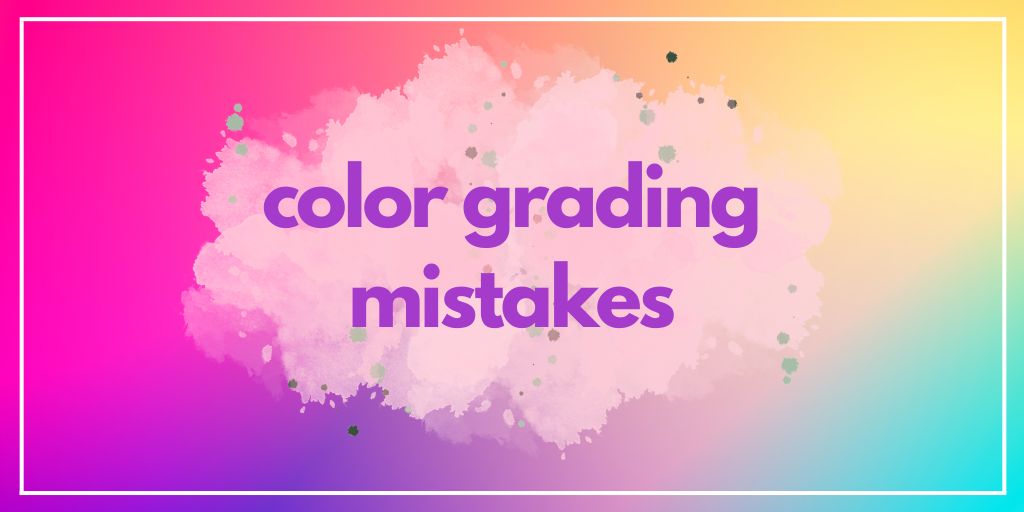 6 Color Grading Mistakes You’re Doing But Don’t Know Them Yet