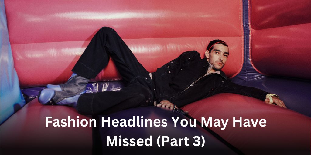 Fashion Headlines You May Have Missed (Part 3)
