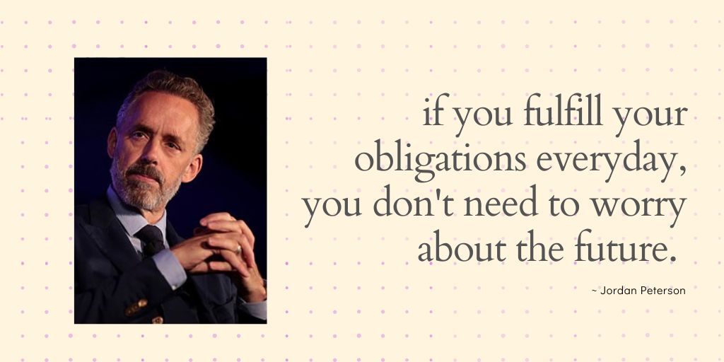 Jordan Peterson Quote - If you fulfill your obligations everyday, you don't need to worry about the future.